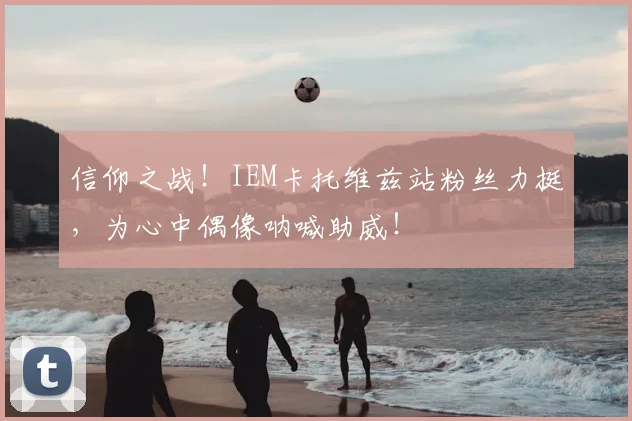 信仰之战！IEM卡托维兹站粉丝力挺，为心中偶像呐喊助威！