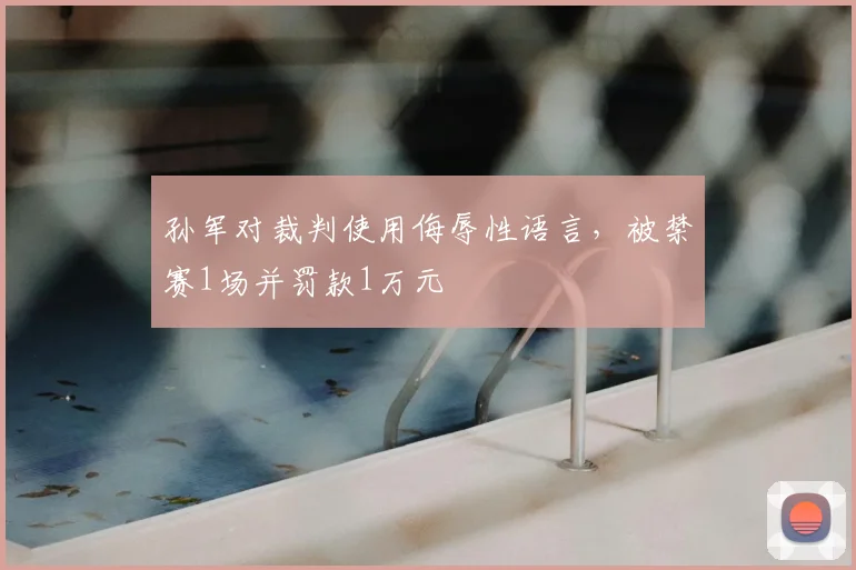 孙军对裁判使用侮辱性语言，被禁赛1场并罚款1万元