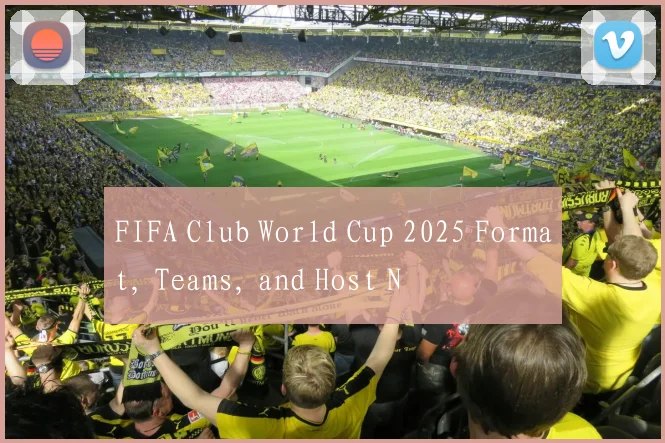 FIFA Club World Cup 2025 Format, Teams, and Host N