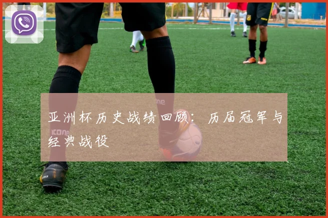 亚洲杯历史战绩回顾：历届冠军与经典战役