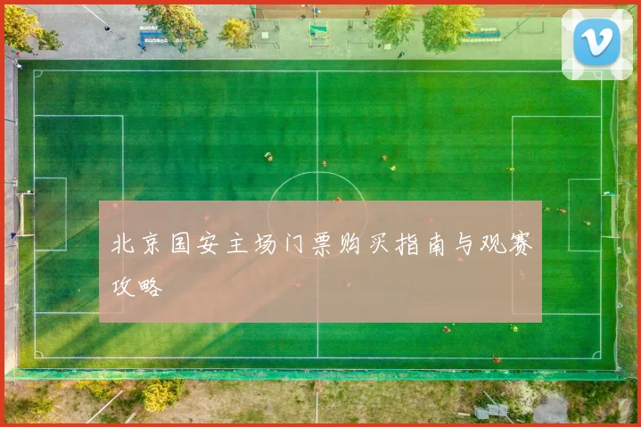 北京国安主场门票购买指南与观赛攻略