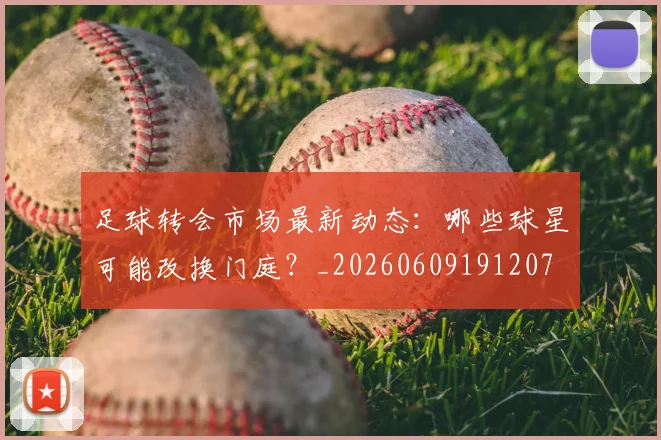 足球转会市场最新动态：哪些球星可能改换门庭？_20260609191207