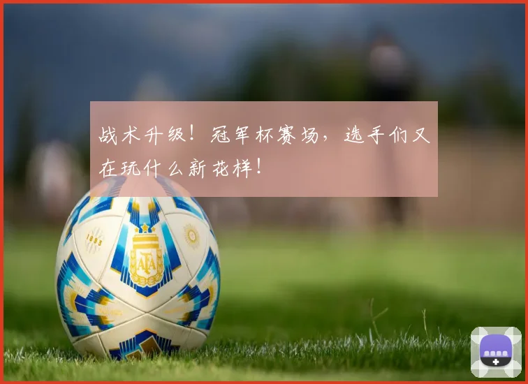 战术升级!冠军杯赛场,选手们又在玩什么新花样!