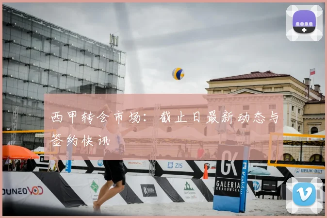 西甲转会市场：截止日最新动态与签约快讯