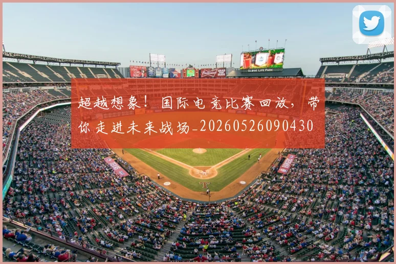 超越想象!国际电竞比赛回放,带你走进未来战场_20260526090430