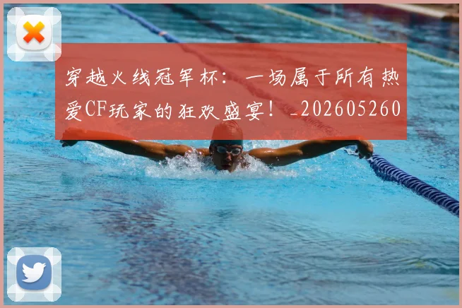 穿越火线冠军杯：一场属于所有热爱CF玩家的狂欢盛宴！_20260526090330