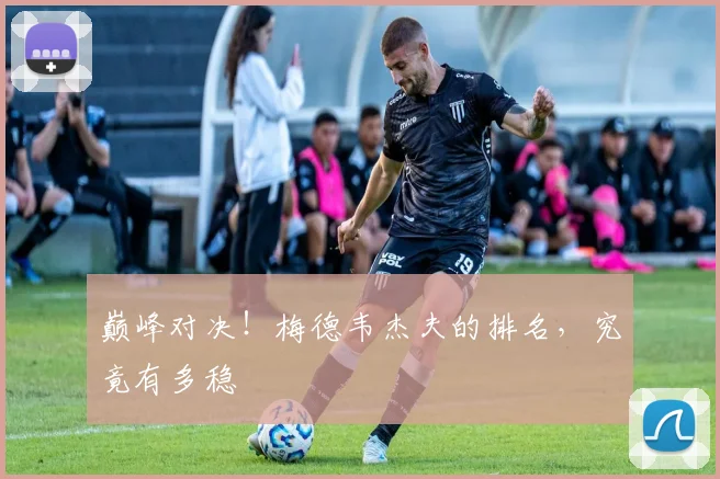 巅峰对决！梅德韦杰夫的排名，究竟有多稳
