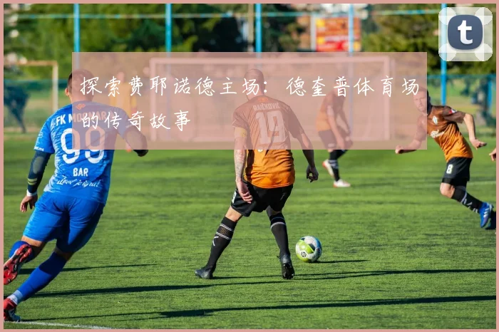 探索费耶诺德主场：德奎普体育场的传奇故事
