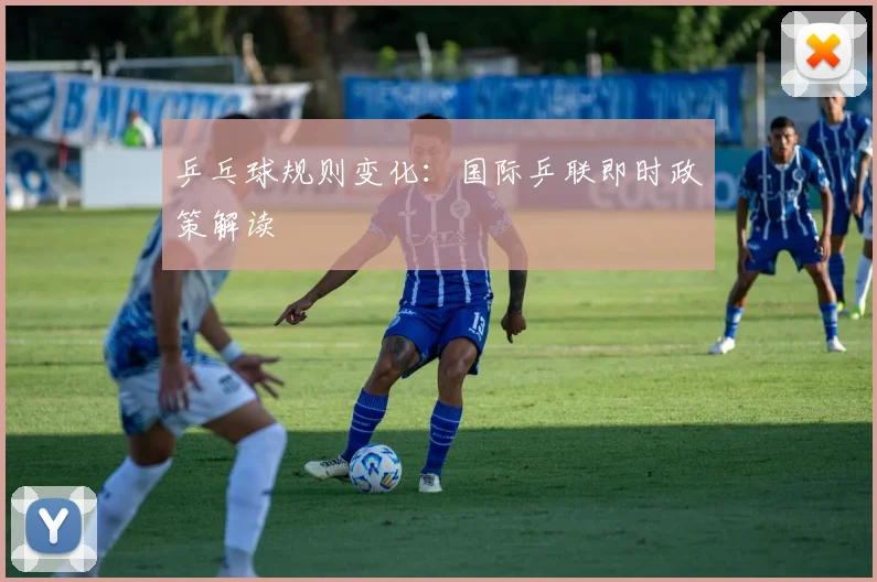 乒乓球规则变化：国际乒联即时政策解读