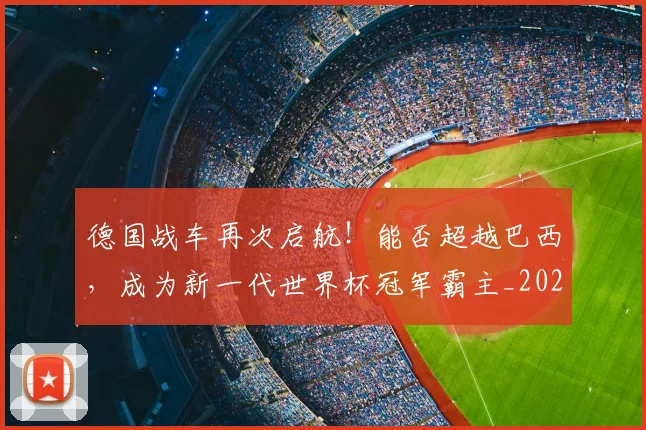 德国战车再次启航！能否超越巴西，成为新一代世界杯冠军霸主_20260526074532
