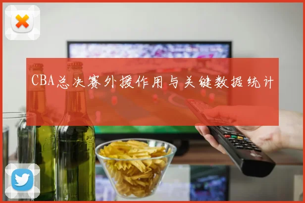 CBA总决赛外援作用与关键数据统计