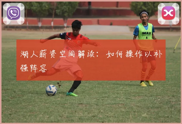 湖人薪资空间解读：如何操作以补强阵容
