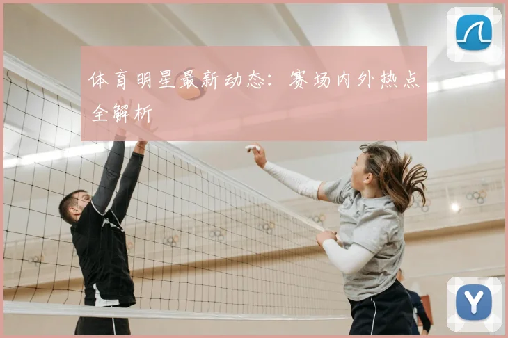 体育明星最新动态：赛场内外热点全解析