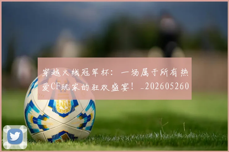 穿越火线冠军杯:一场属于所有热爱CF玩家的狂欢盛宴!_20260526090330