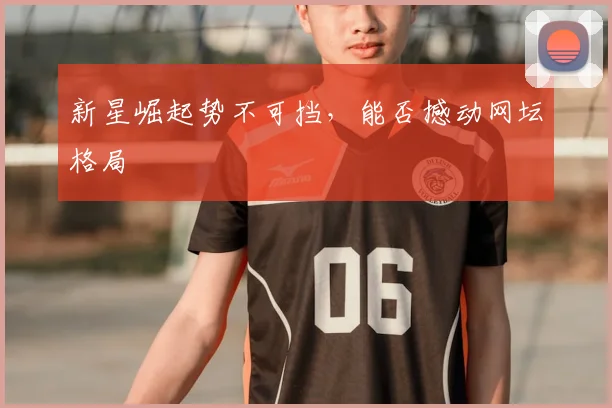 新星崛起势不可挡，能否撼动网坛格局