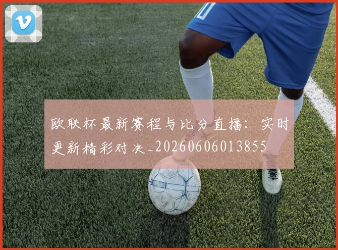 欧联杯最新赛程与比分直播:实时更新精彩对决_20260606013855