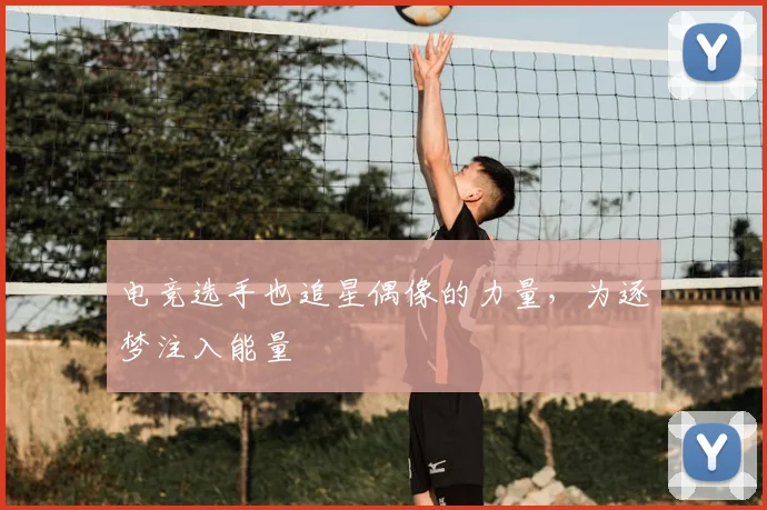 电竞选手也追星偶像的力量，为逐梦注入能量