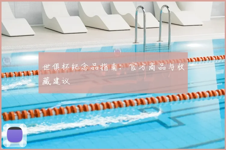 世俱杯纪念品指南:官方商品与收藏建议