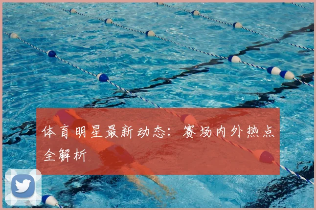 体育明星最新动态:赛场内外热点全解析