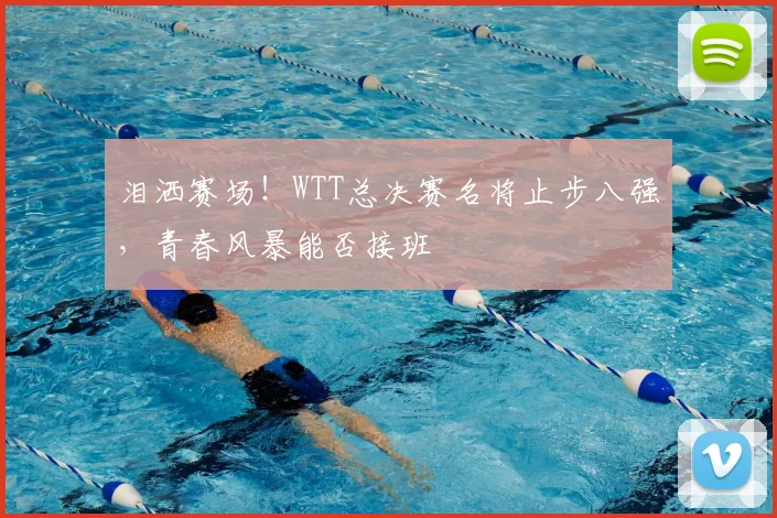 泪洒赛场！WTT总决赛名将止步八强，青春风暴能否接班