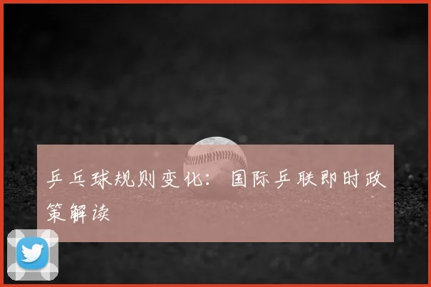 乒乓球规则变化：国际乒联即时政策解读