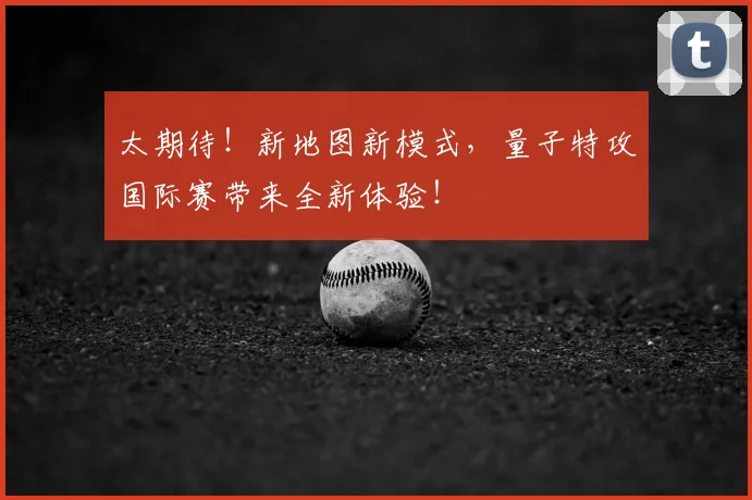 太期待！新地图新模式，量子特攻国际赛带来全新体验！