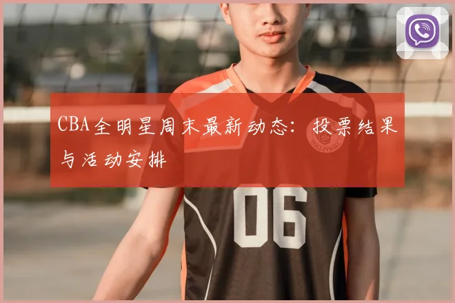 CBA全明星周末最新动态:投票结果与活动安排