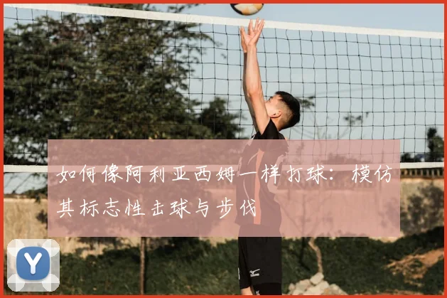如何像阿利亚西姆一样打球：模仿其标志性击球与步伐
