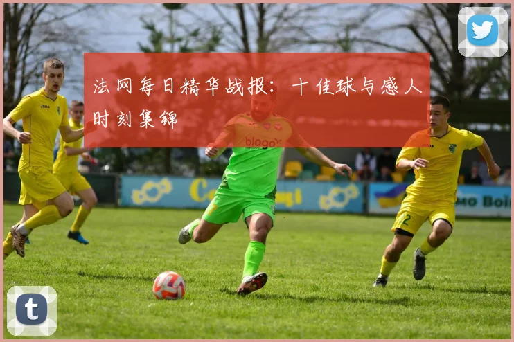 法网每日精华战报:十佳球与感人时刻集锦