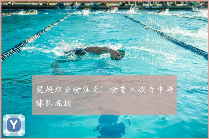 楚超积分榜焦点：榜首大战与中游球队混战
