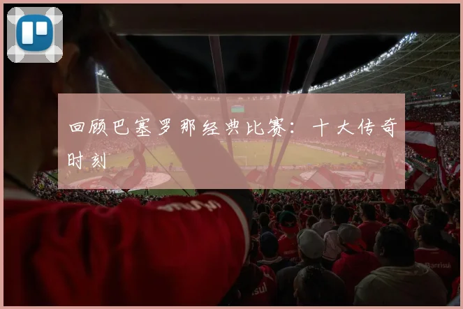 回顾巴塞罗那经典比赛：十大传奇时刻