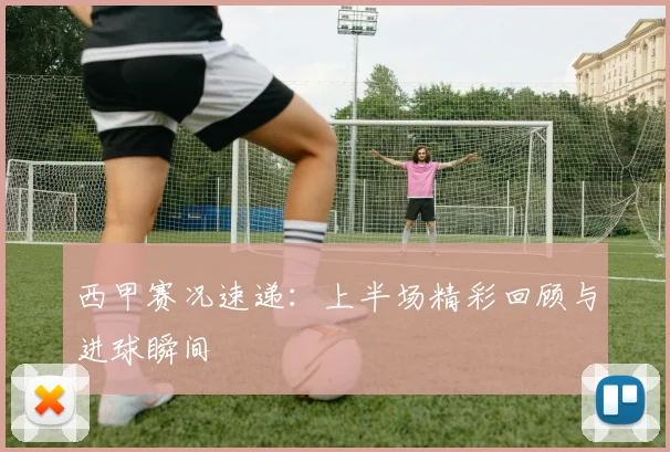 西甲赛况速递：上半场精彩回顾与进球瞬间