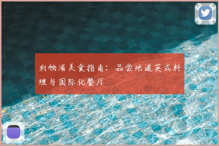 利物浦美食指南:品尝地道英式料理与国际化餐厅