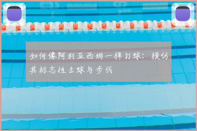 如何像阿利亚西姆一样打球：模仿其标志性击球与步伐