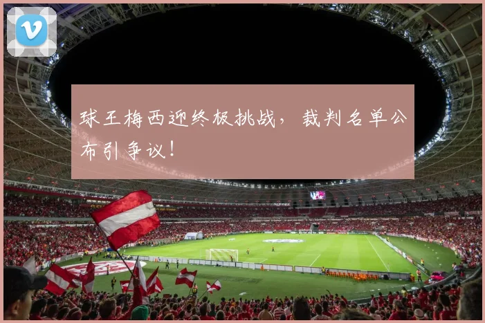 球王梅西迎终极挑战，裁判名单公布引争议！