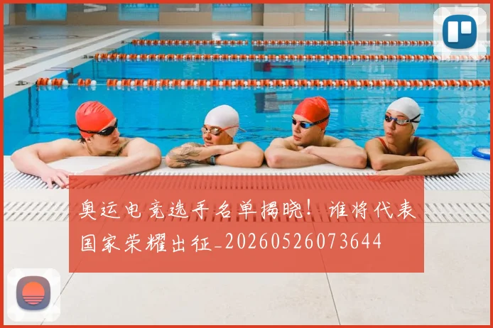 奥运电竞选手名单揭晓!谁将代表国家荣耀出征_20260526073644