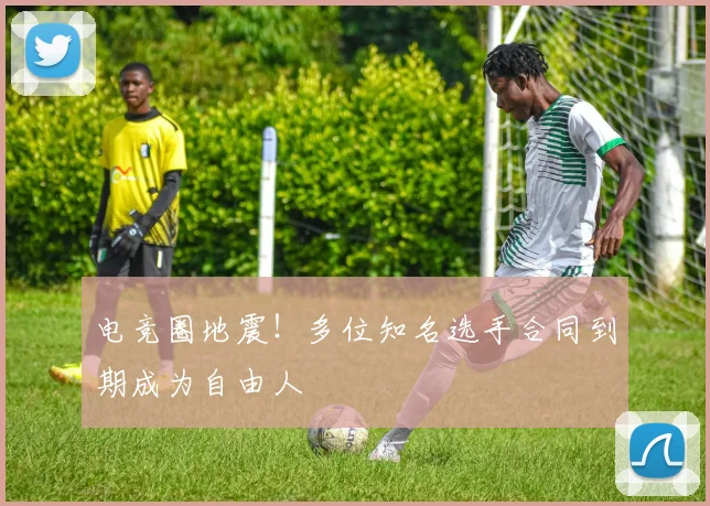 电竞圈地震!多位知名选手合同到期成为自由人