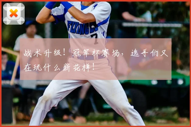 战术升级！冠军杯赛场，选手们又在玩什么新花样！