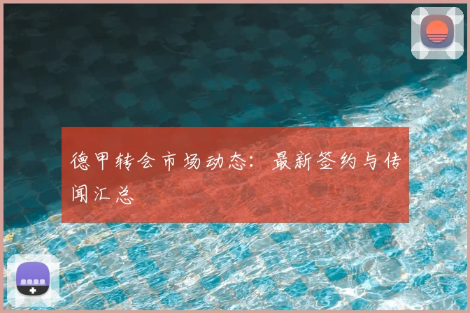 德甲转会市场动态：最新签约与传闻汇总