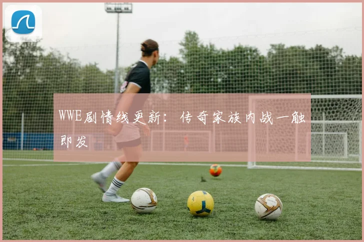 WWE剧情线更新：传奇家族内战一触即发
