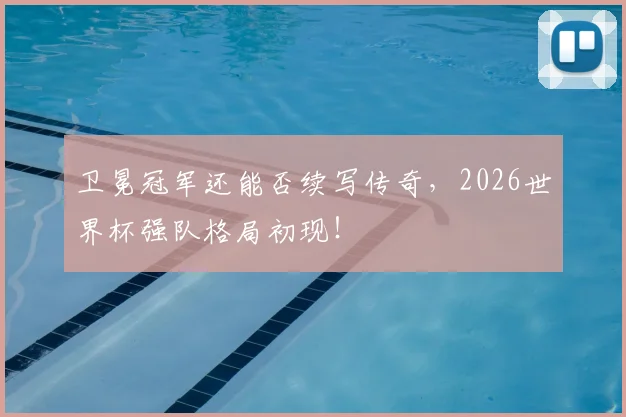 卫冕冠军还能否续写传奇,2026世界杯强队格局初现!