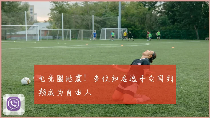 电竞圈地震！多位知名选手合同到期成为自由人