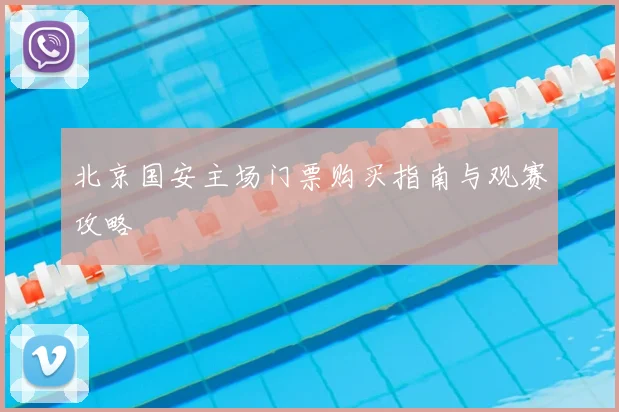 北京国安主场门票购买指南与观赛攻略