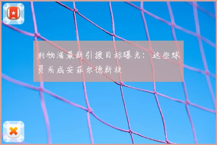 利物浦最新引援目标曝光：这些球员或成安菲尔德新核