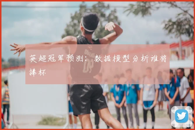 英超冠军预测：数据模型分析谁将捧杯