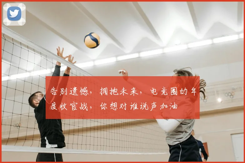 告别遗憾，拥抱未来，电竞圈的年度收官战，你想对谁说声加油