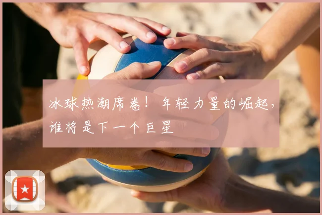 冰球热潮席卷!年轻力量的崛起,谁将是下一个巨星