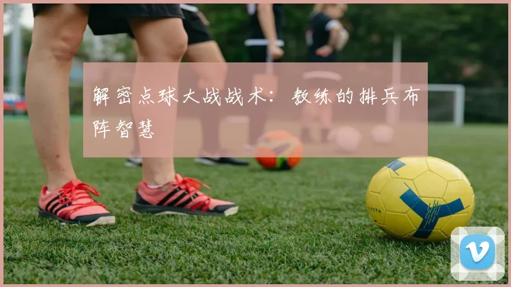 解密点球大战战术：教练的排兵布阵智慧