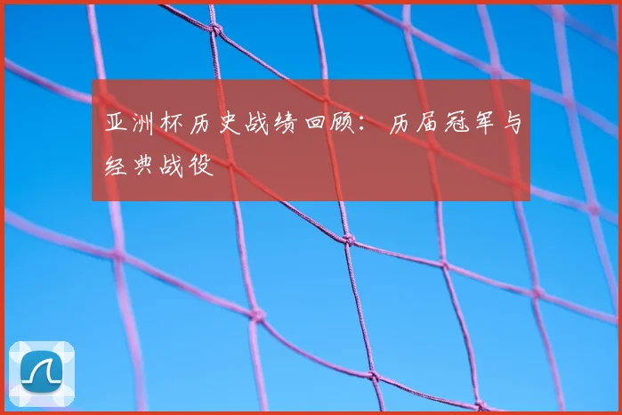 亚洲杯历史战绩回顾:历届冠军与经典战役