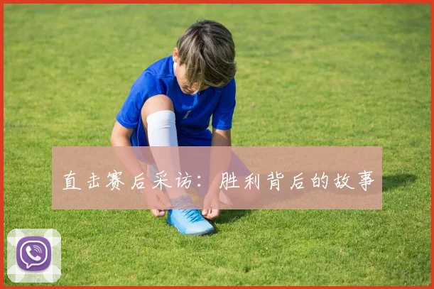 直击赛后采访：胜利背后的故事